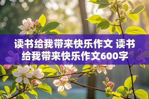 读书给我带来快乐作文 读书给我带来快乐作文600字