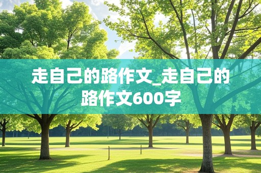 走自己的路作文_走自己的路作文600字