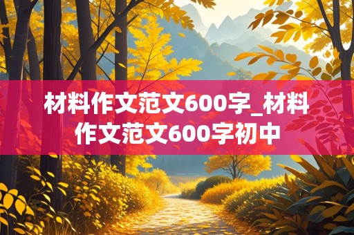 材料作文范文600字_材料作文范文600字初中