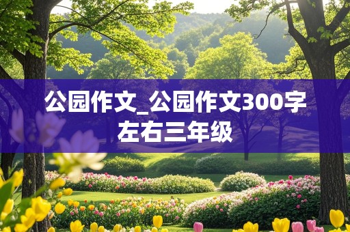 公园作文_公园作文300字左右三年级