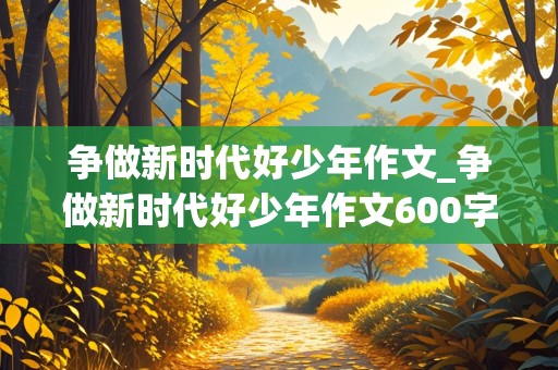 争做新时代好少年作文_争做新时代好少年作文600字