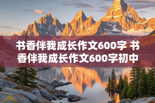 书香伴我成长作文600字 书香伴我成长作文600字初中作文