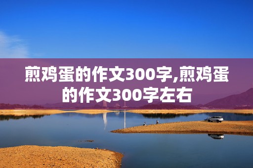 煎鸡蛋的作文300字,煎鸡蛋的作文300字左右