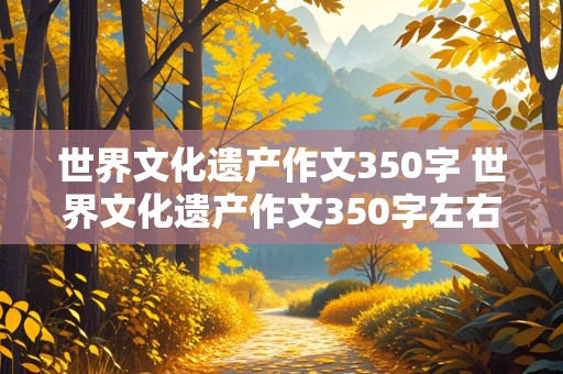 世界文化遗产作文350字 世界文化遗产作文350字左右