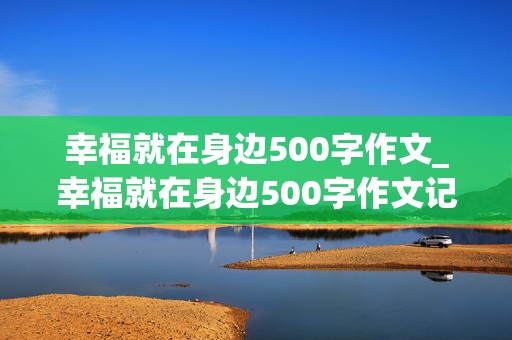 幸福就在身边500字作文_幸福就在身边500字作文记叙文