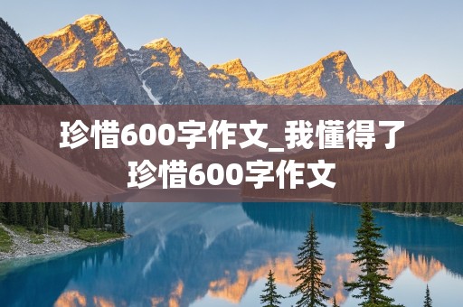 珍惜600字作文_我懂得了珍惜600字作文