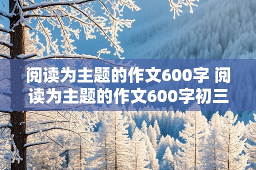 阅读为主题的作文600字 阅读为主题的作文600字初三记叙文