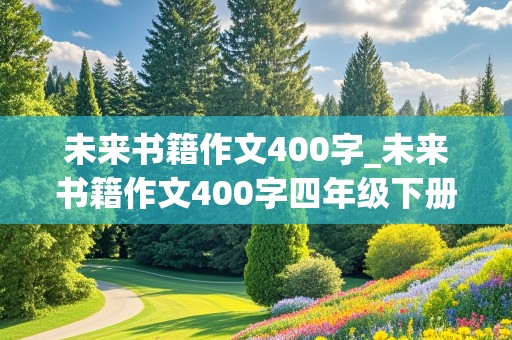 未来书籍作文400字_未来书籍作文400字四年级下册