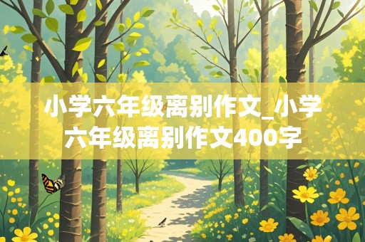 小学六年级离别作文_小学六年级离别作文400字