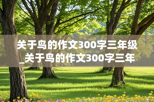 关于鸟的作文300字三年级_关于鸟的作文300字三年级上册