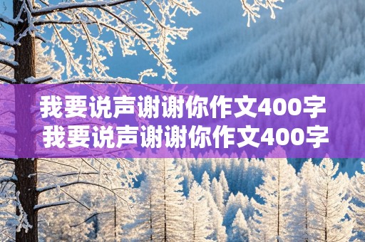 我要说声谢谢你作文400字 我要说声谢谢你作文400字四年级