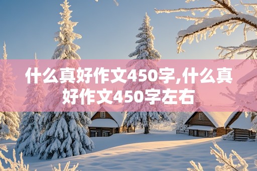 什么真好作文450字,什么真好作文450字左右