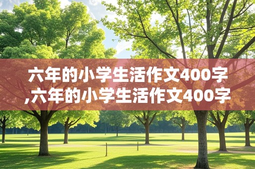 六年的小学生活作文400字,六年的小学生活作文400字左右