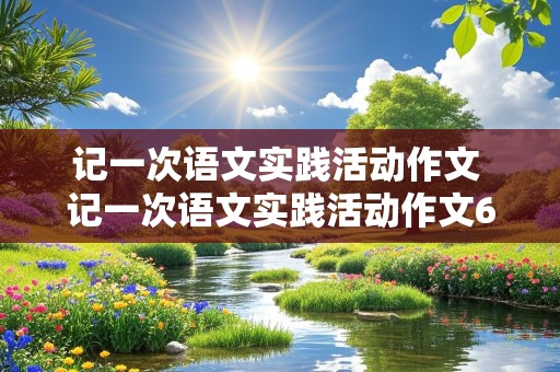 记一次语文实践活动作文 记一次语文实践活动作文600字