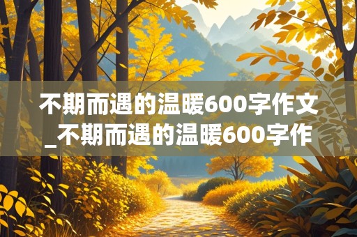 不期而遇的温暖600字作文_不期而遇的温暖600字作文初三