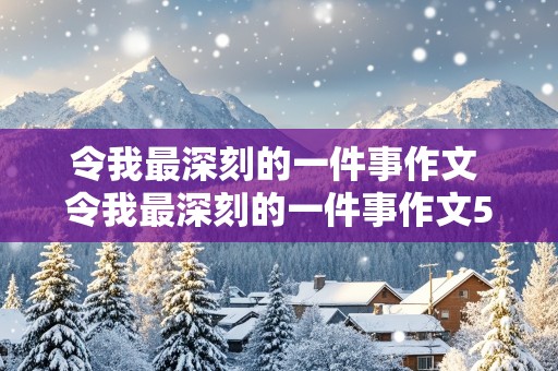 令我最深刻的一件事作文 令我最深刻的一件事作文500字