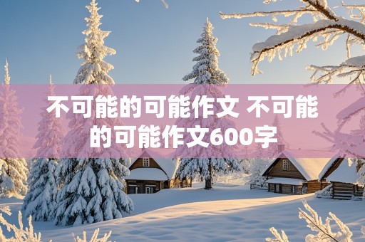 不可能的可能作文 不可能的可能作文600字