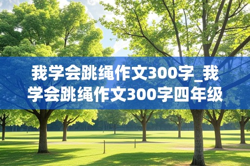 我学会跳绳作文300字_我学会跳绳作文300字四年级作文