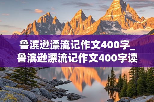 鲁滨逊漂流记作文400字_鲁滨逊漂流记作文400字读后感