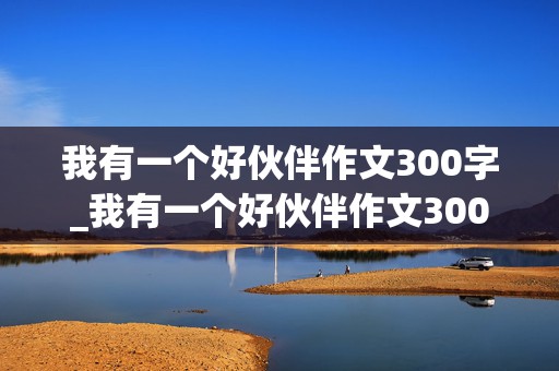 我有一个好伙伴作文300字_我有一个好伙伴作文300字三年级作文怎么写