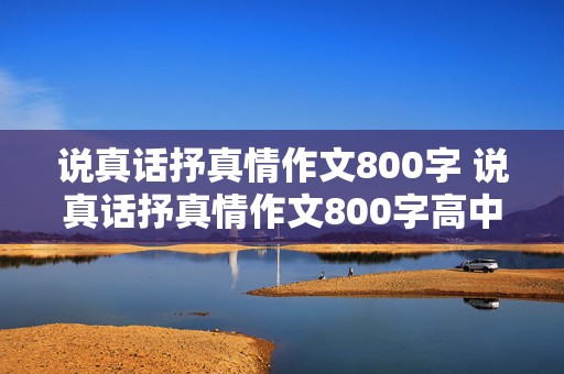 说真话抒真情作文800字 说真话抒真情作文800字高中