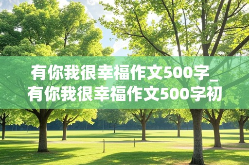 有你我很幸福作文500字_有你我很幸福作文500字初一