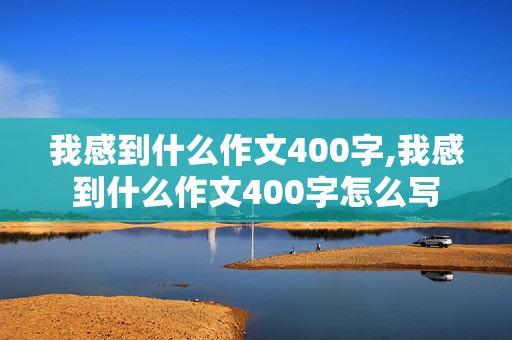 我感到什么作文400字,我感到什么作文400字怎么写