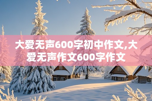 大爱无声600字初中作文,大爱无声作文600字作文