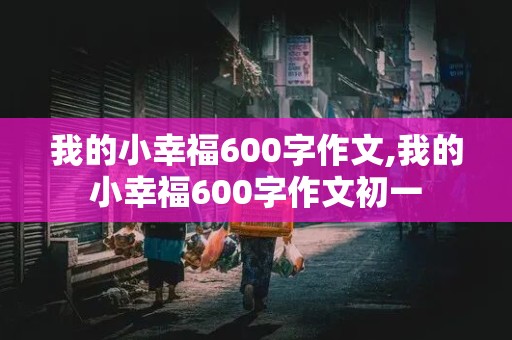 我的小幸福600字作文,我的小幸福600字作文初一