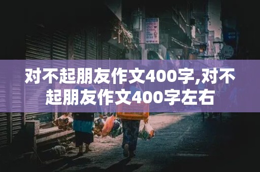 对不起朋友作文400字,对不起朋友作文400字左右