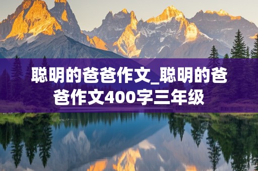 聪明的爸爸作文_聪明的爸爸作文400字三年级