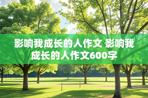 影响我成长的人作文 影响我成长的人作文600字