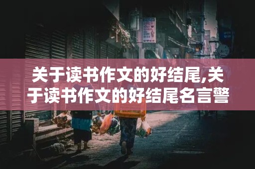 关于读书作文的好结尾,关于读书作文的好结尾名言警句