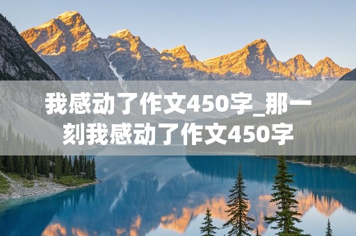 我感动了作文450字_那一刻我感动了作文450字