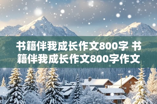 书籍伴我成长作文800字 书籍伴我成长作文800字作文