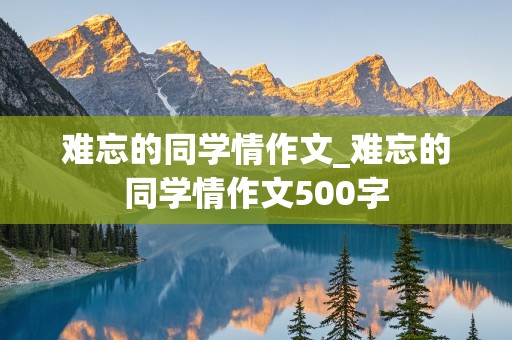 难忘的同学情作文_难忘的同学情作文500字