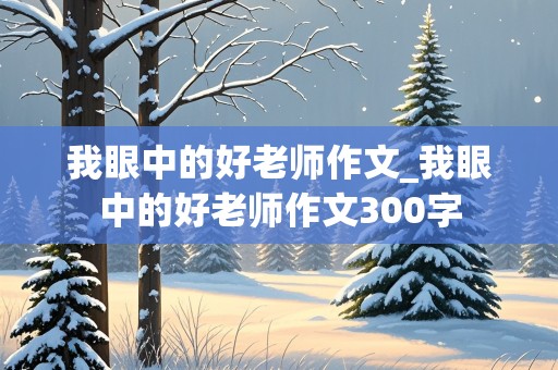 我眼中的好老师作文_我眼中的好老师作文300字