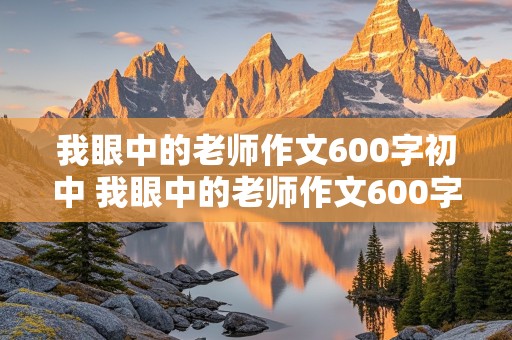 我眼中的老师作文600字初中 我眼中的老师作文600字初中免费