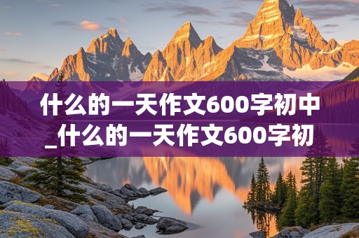 什么的一天作文600字初中_什么的一天作文600字初中要求新颖真实