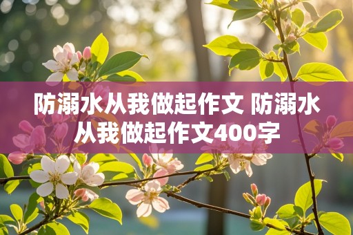 防溺水从我做起作文 防溺水从我做起作文400字