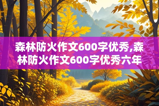 森林防火作文600字优秀,森林防火作文600字优秀六年级