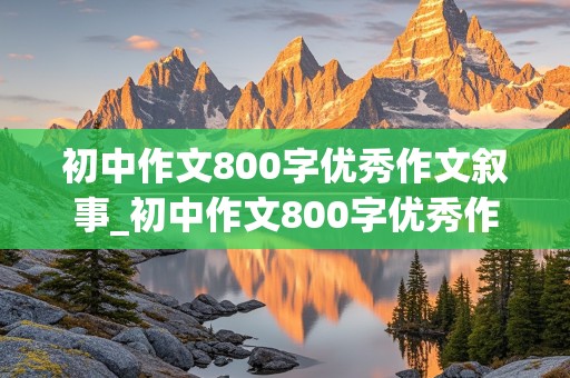 初中作文800字优秀作文叙事_初中作文800字优秀作文叙事加题目