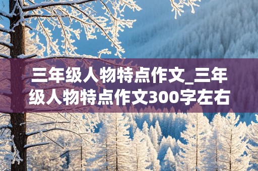 三年级人物特点作文_三年级人物特点作文300字左右