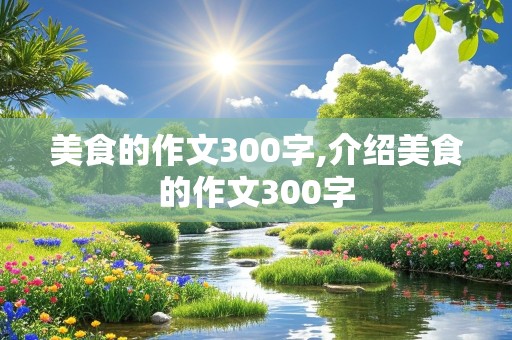 美食的作文300字,介绍美食的作文300字