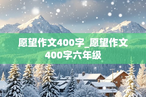 愿望作文400字_愿望作文400字六年级