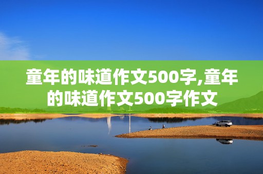 童年的味道作文500字,童年的味道作文500字作文