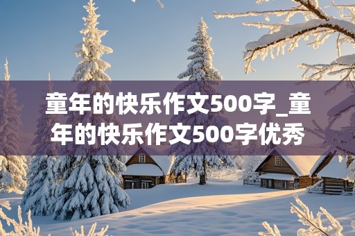 童年的快乐作文500字_童年的快乐作文500字优秀