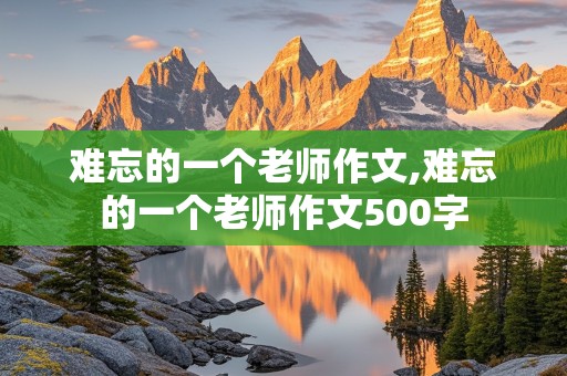 难忘的一个老师作文,难忘的一个老师作文500字