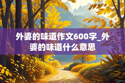 外婆的味道作文600字_外婆的味道什么意思