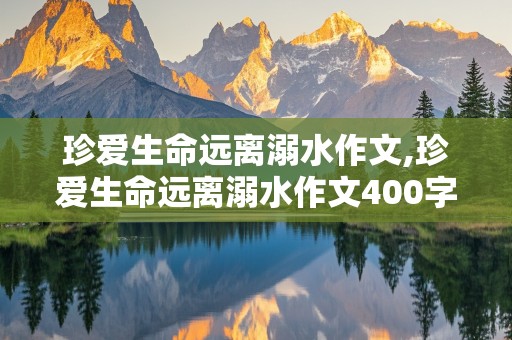 珍爱生命远离溺水作文,珍爱生命远离溺水作文400字